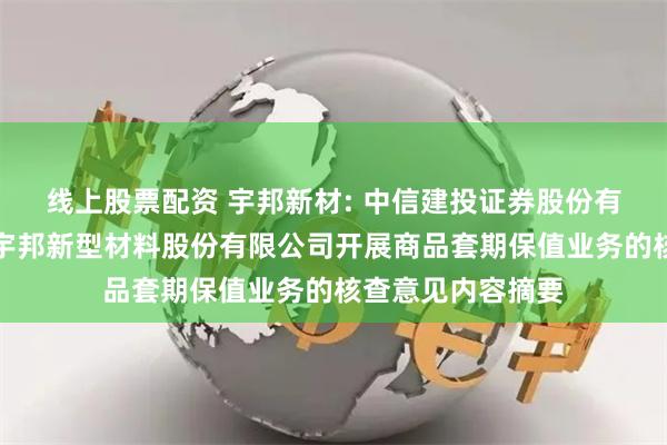 线上股票配资 宇邦新材: 中信建投证券股份有限公司关于苏州宇邦新型材料股份有限公司开展商品套期保值业务的核查意见内容摘要