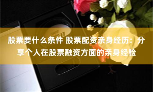 股票要什么条件 股票配资亲身经历：分享个人在股票融资方面的亲身经验