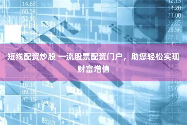 短线配资炒股 一流股票配资门户，助您轻松实现财富增值