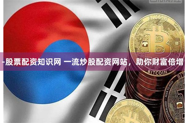 -股票配资知识网 一流炒股配资网站，助你财富倍增