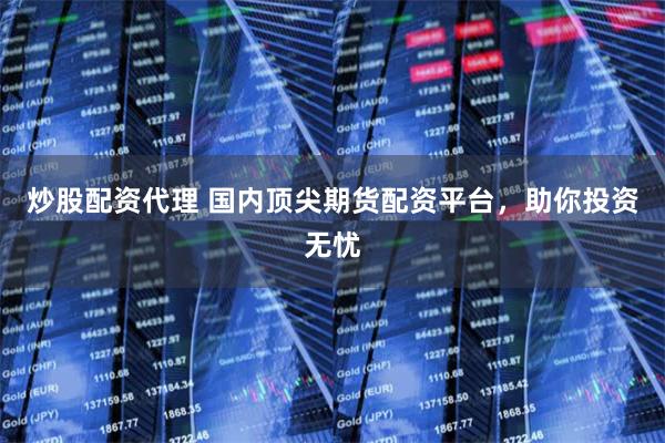 炒股配资代理 国内顶尖期货配资平台，助你投资无忧