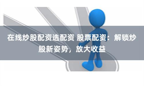 在线炒股配资选配资 股票配资：解锁炒股新姿势，放大收益