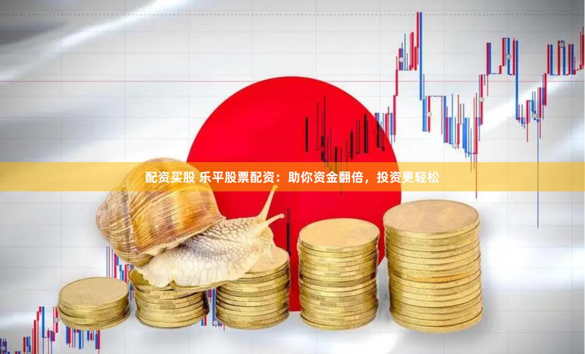 配资买股 乐平股票配资：助你资金翻倍，投资更轻松
