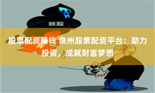 股票配资赚钱 泉州股票配资平台：助力投资，成就财富梦想
