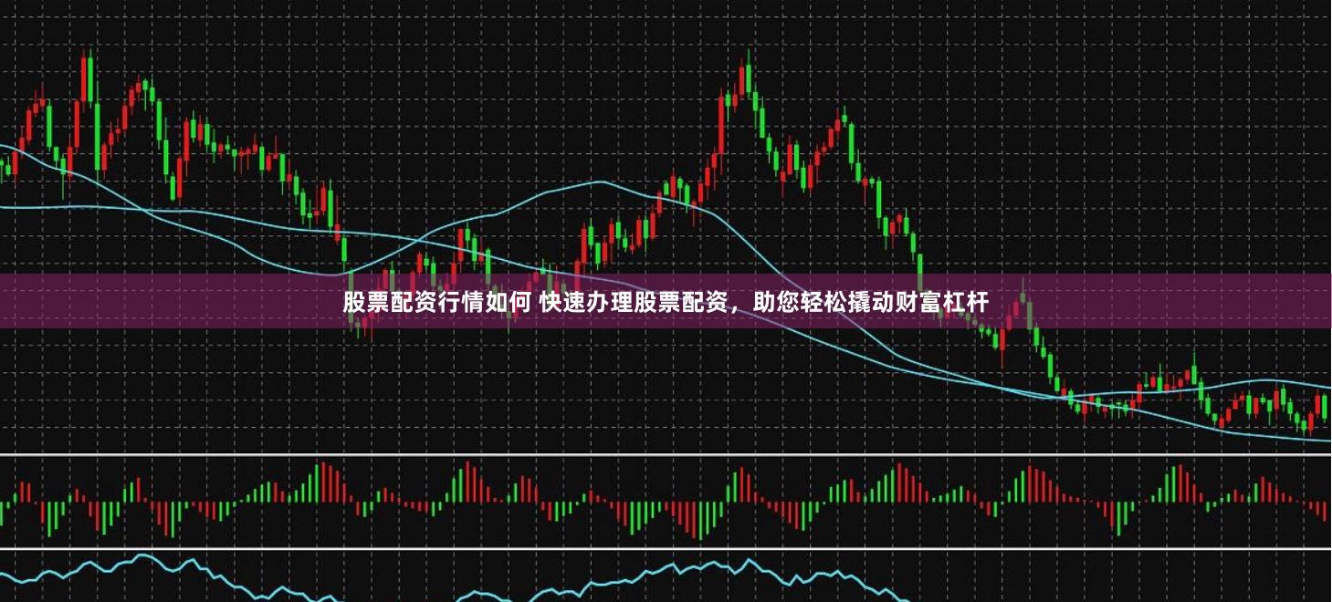 股票配资行情如何 快速办理股票配资，助您轻松撬动财富杠杆