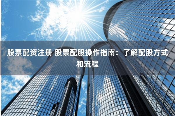 股票配资注册 股票配股操作指南：了解配股方式和流程