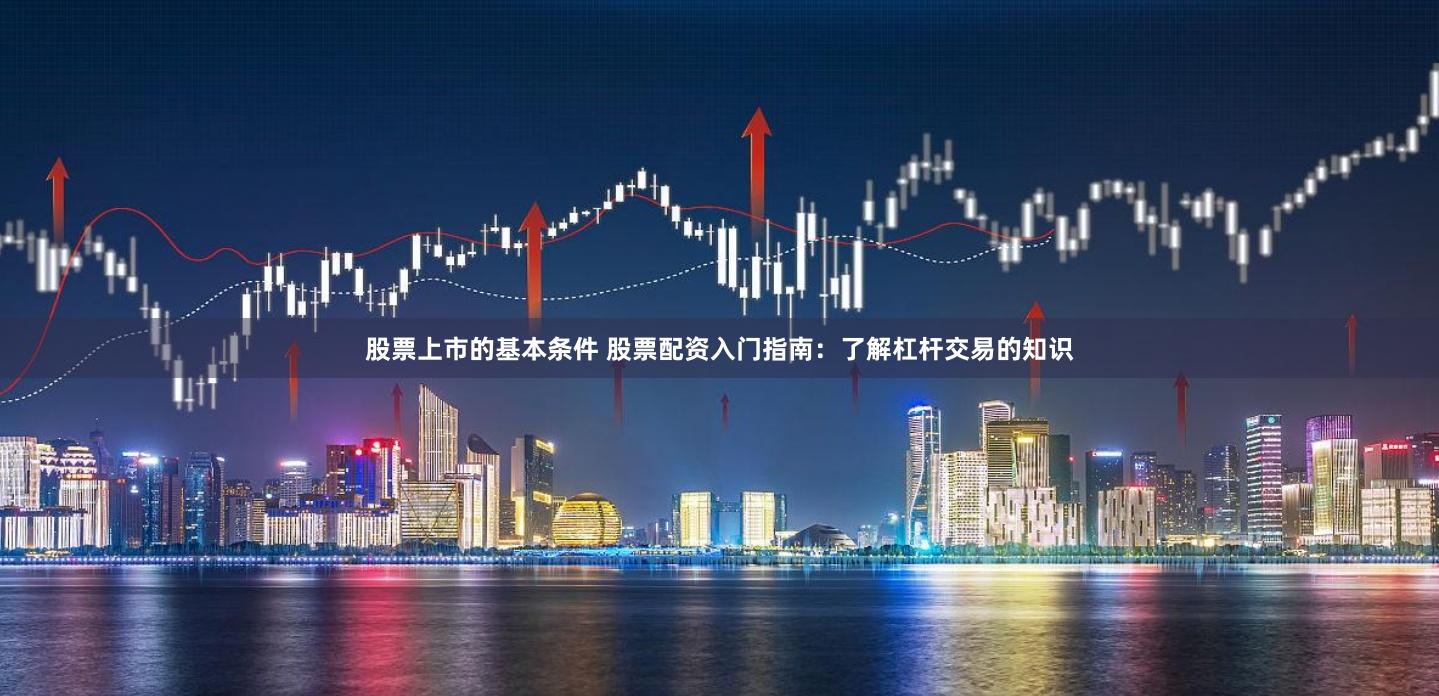 股票上市的基本条件 股票配资入门指南：了解杠杆交易的知识