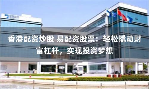 香港配资炒股 易配资股票：轻松撬动财富杠杆，实现投资梦想