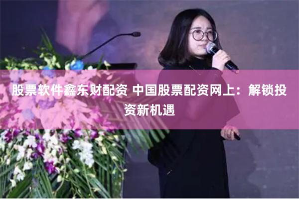 股票软件鑫东财配资 中国股票配资网上：解锁投资新机遇