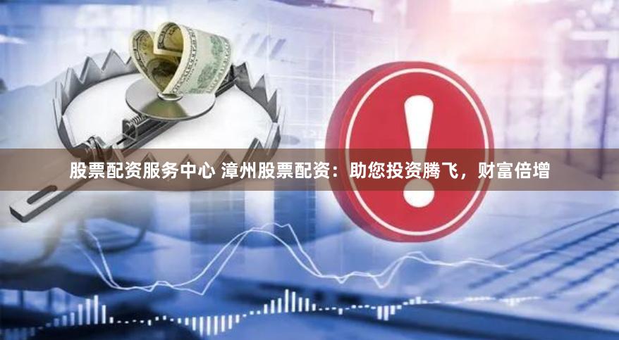 股票配资服务中心 漳州股票配资：助您投资腾飞，财富倍增