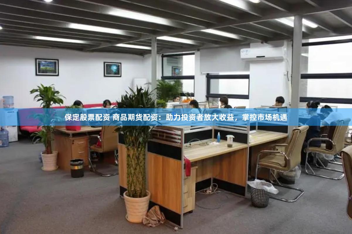 保定股票配资 商品期货配资：助力投资者放大收益，掌控市场机遇