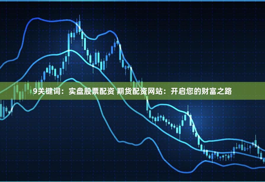 9关键词：实盘股票配资 期货配资网站：开启您的财富之路