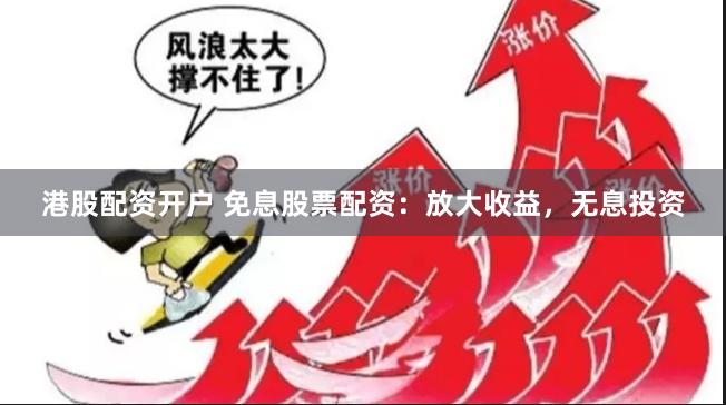 港股配资开户 免息股票配资：放大收益，无息投资