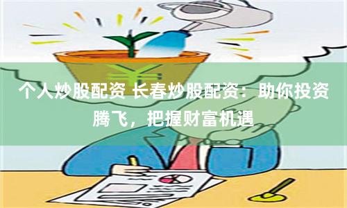 个人炒股配资 长春炒股配资：助你投资腾飞，把握财富机遇