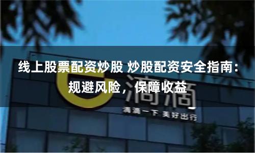 线上股票配资炒股 炒股配资安全指南：规避风险，保障收益