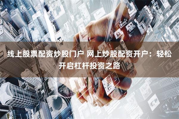 线上股票配资炒股门户 网上炒股配资开户：轻松开启杠杆投资之路