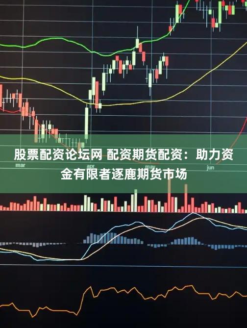 股票配资论坛网 配资期货配资：助力资金有限者逐鹿期货市场