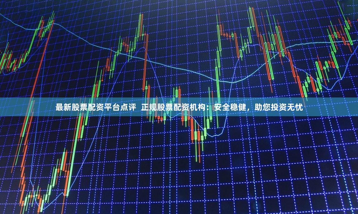 最新股票配资平台点评  正规股票配资机构：安全稳健，助您投资无忧