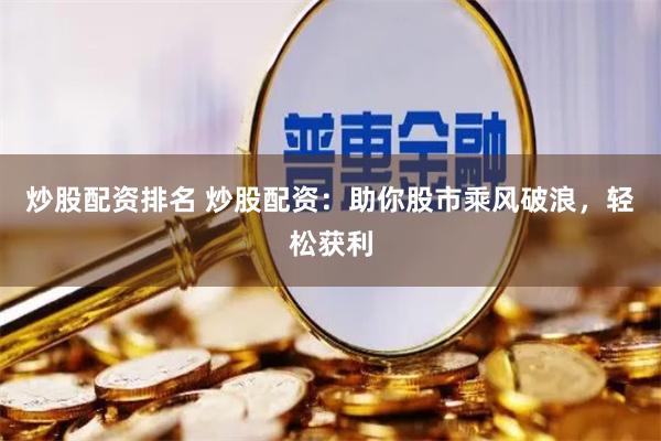 炒股配资排名 炒股配资：助你股市乘风破浪，轻松获利
