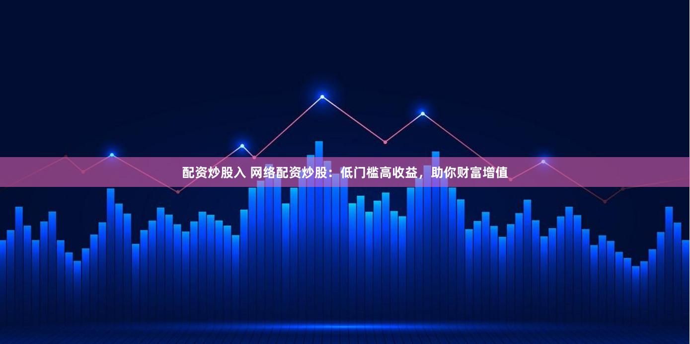 配资炒股入 网络配资炒股：低门槛高收益，助你财富增值