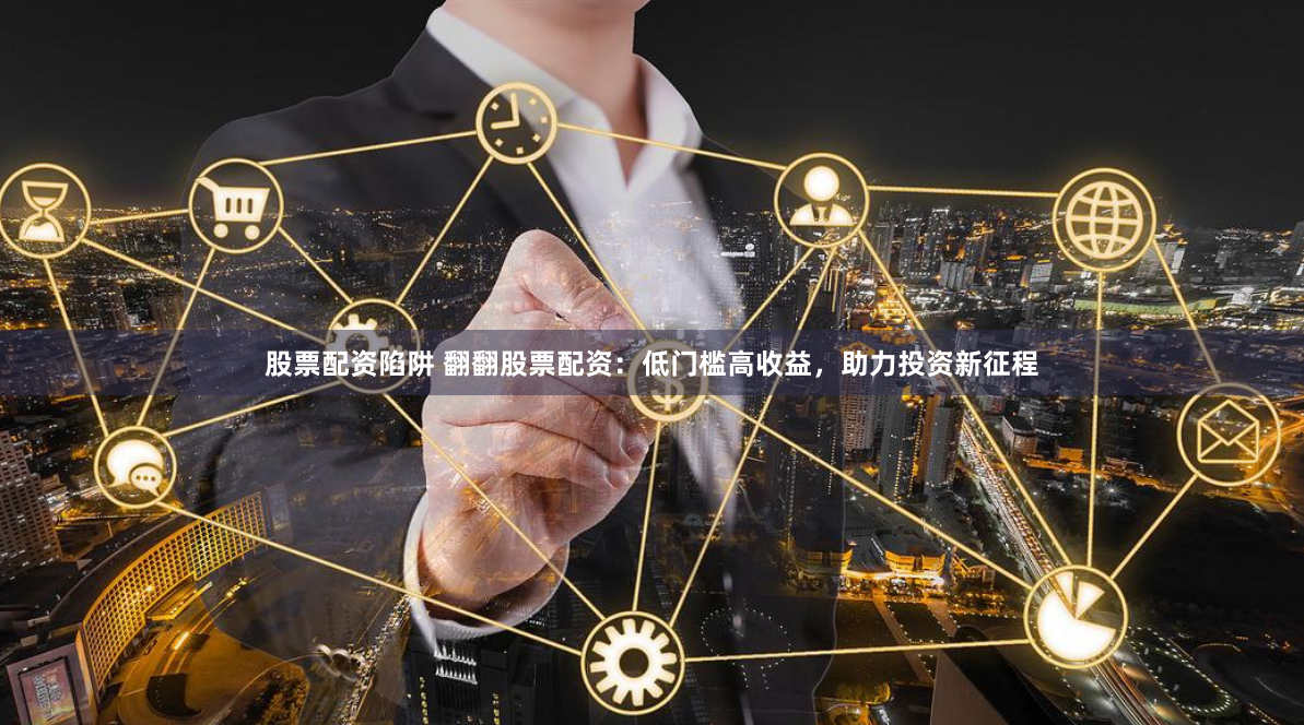 股票配资陷阱 翻翻股票配资：低门槛高收益，助力投资新征程