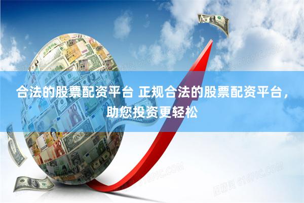 合法的股票配资平台 正规合法的股票配资平台，助您投资更轻松