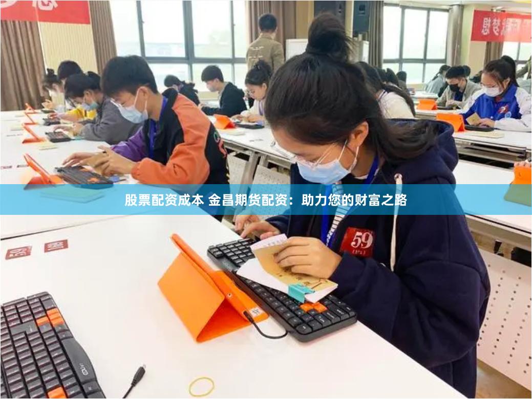 股票配资成本 金昌期货配资：助力您的财富之路