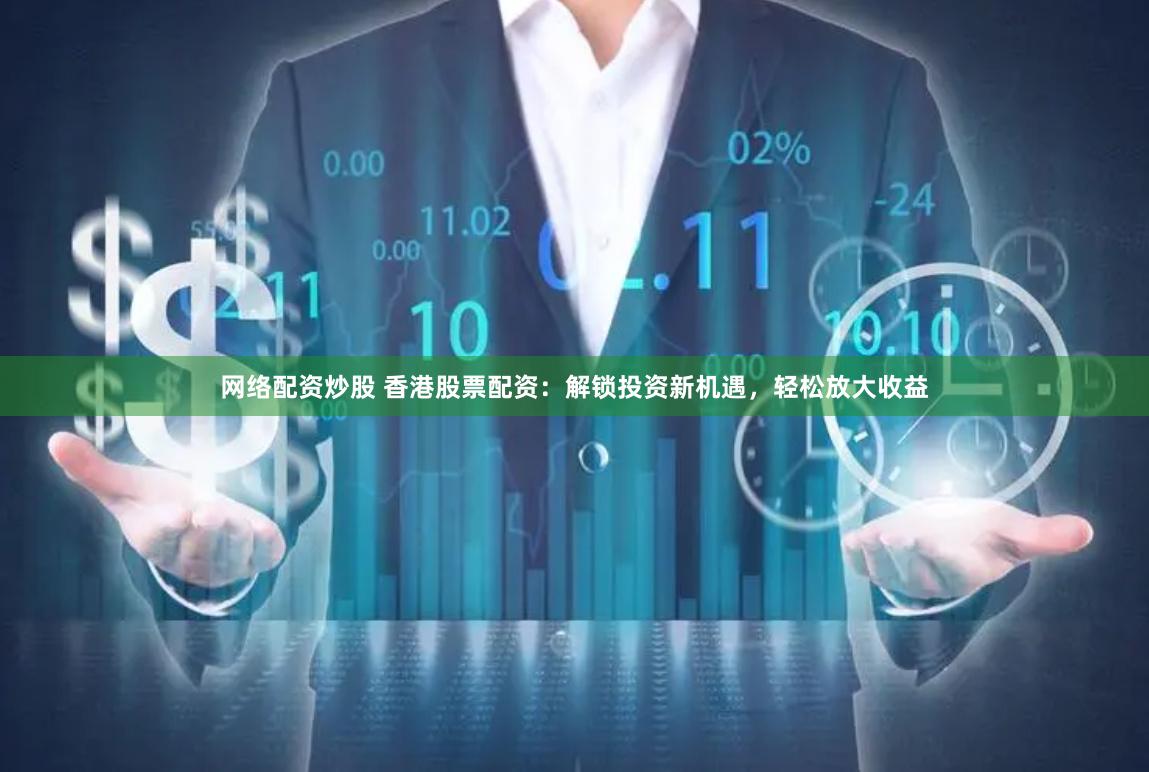 网络配资炒股 香港股票配资：解锁投资新机遇，轻松放大收益