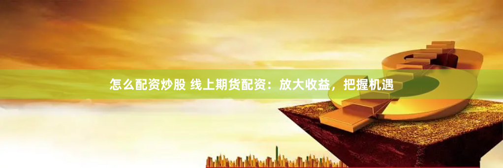 怎么配资炒股 线上期货配资：放大收益，把握机遇
