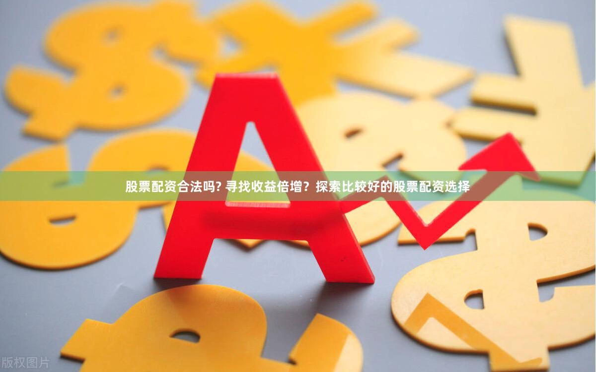 股票配资合法吗? 寻找收益倍增？探索比较好的股票配资选择