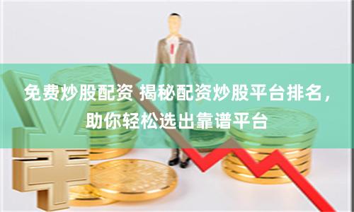 免费炒股配资 揭秘配资炒股平台排名，助你轻松选出靠谱平台