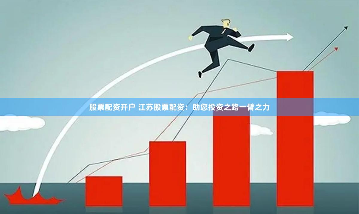 股票配资开户 江苏股票配资：助您投资之路一臂之力