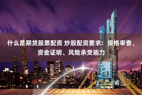 什么是期货股票配资 炒股配资要求：资格审查、资金证明、风险承受能力