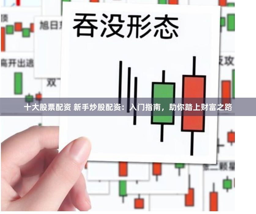 十大股票配资 新手炒股配资：入门指南，助你踏上财富之路