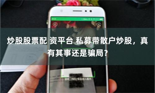 炒股股票配 资平台 私募带散户炒股，真有其事还是骗局？