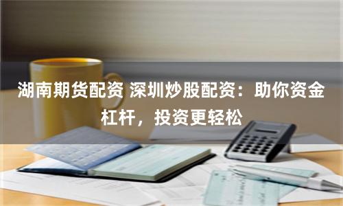 湖南期货配资 深圳炒股配资：助你资金杠杆，投资更轻松