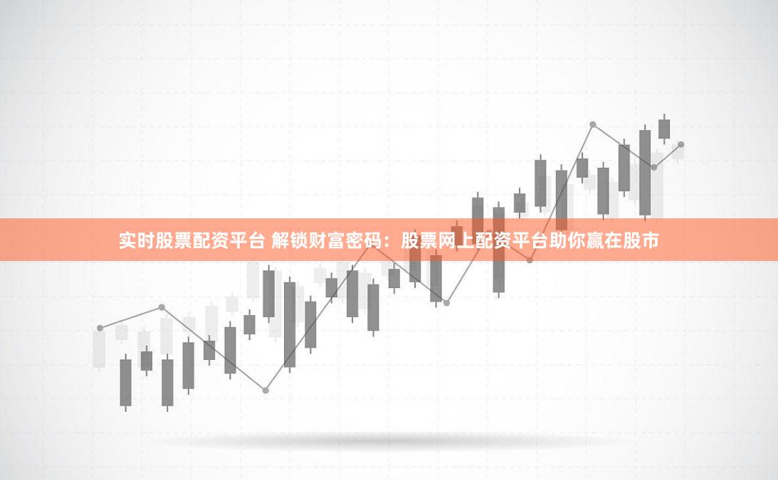 实时股票配资平台 解锁财富密码：股票网上配资平台助你赢在股市