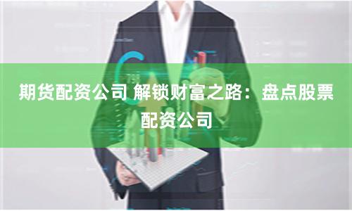 期货配资公司 解锁财富之路：盘点股票配资公司