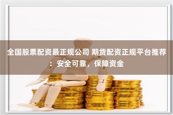 全国股票配资最正规公司 期货配资正规平台推荐:安全可靠,保障资金
