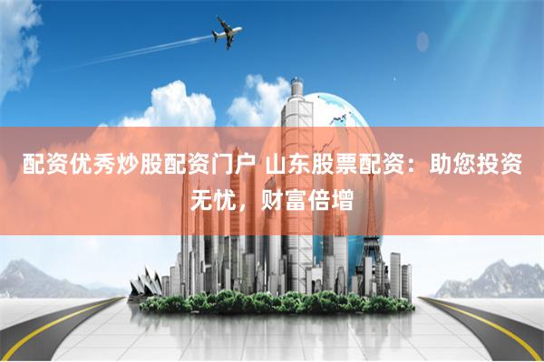 配资优秀炒股配资门户 山东股票配资：助您投资无忧，财富倍增