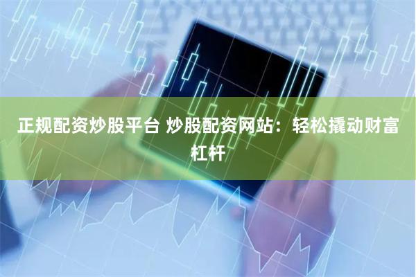 正规配资炒股平台 炒股配资网站：轻松撬动财富杠杆