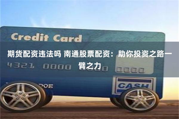 期货配资违法吗 南通股票配资：助你投资之路一臂之力