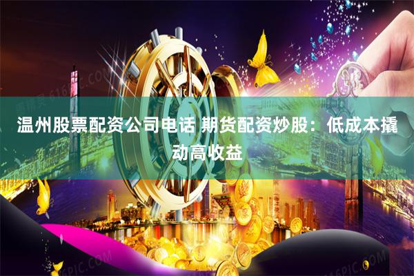 温州股票配资公司电话 期货配资炒股:低成本撬动高收益