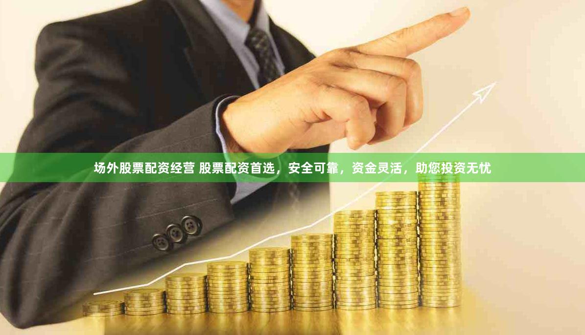 场外股票配资经营 股票配资首选，安全可靠，资金灵活，助您投资无忧