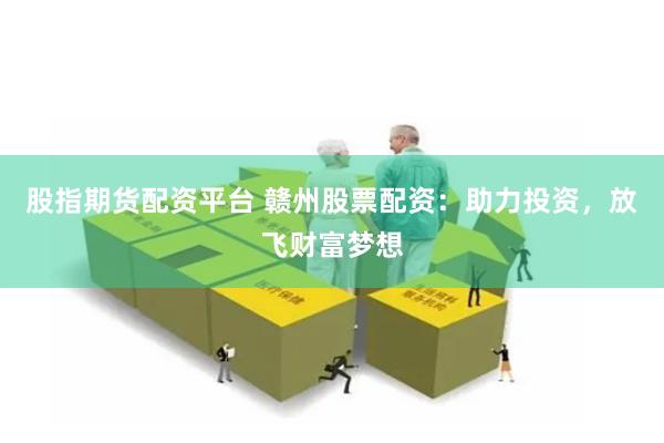 股指期货配资平台 赣州股票配资：助力投资，放飞财富梦想