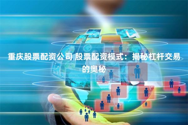 重庆股票配资公司 股票配资模式：揭秘杠杆交易的奥秘