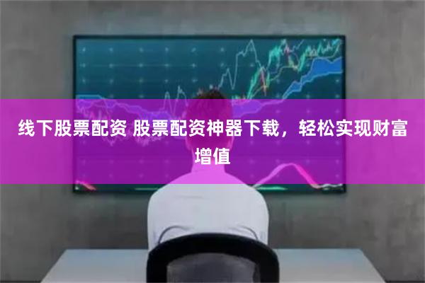 线下股票配资 股票配资神器下载，轻松实现财富增值