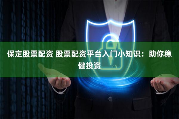 保定股票配资 股票配资平台入门小知识：助你稳健投资
