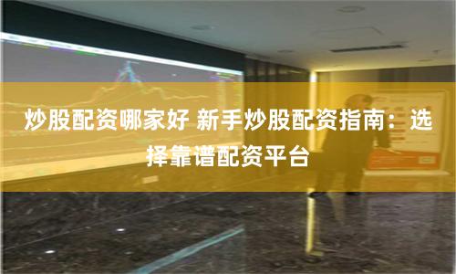 炒股配资哪家好 新手炒股配资指南：选择靠谱配资平台