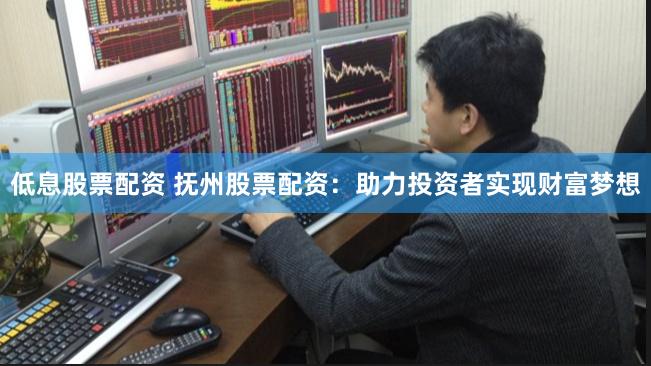 低息股票配资 抚州股票配资：助力投资者实现财富梦想